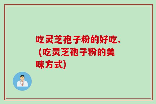 吃灵芝孢子粉的好吃. (吃灵芝孢子粉的美味方式)