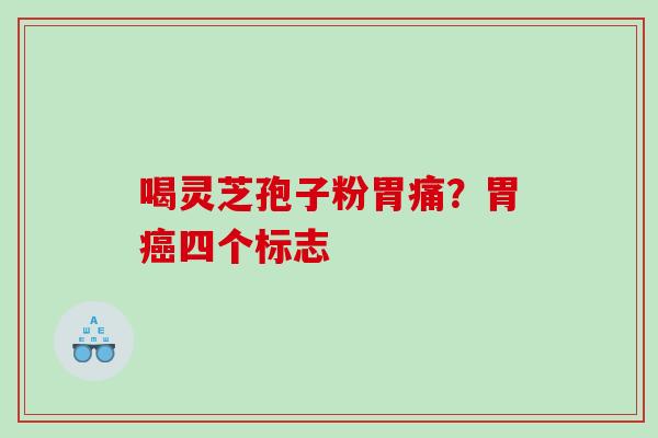 喝灵芝孢子粉胃痛？胃癌四个标志