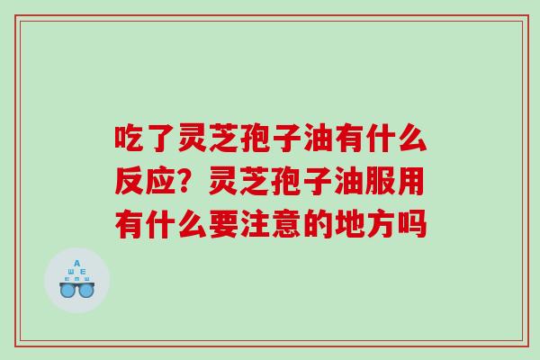 吃了灵芝孢子油有什么反应？灵芝孢子油服用有什么要注意的地方吗