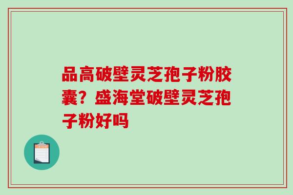 品高破壁灵芝孢子粉胶囊？盛海堂破壁灵芝孢子粉好吗