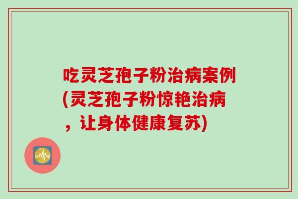 吃灵芝孢子粉治病案例(灵芝孢子粉惊艳治病，让身体健康复苏)