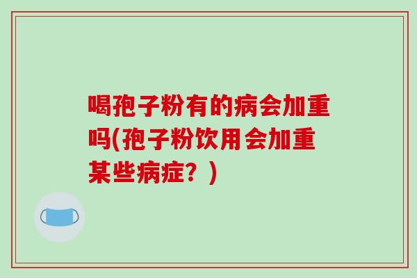 喝孢子粉有的病会加重吗(孢子粉饮用会加重某些病症？)