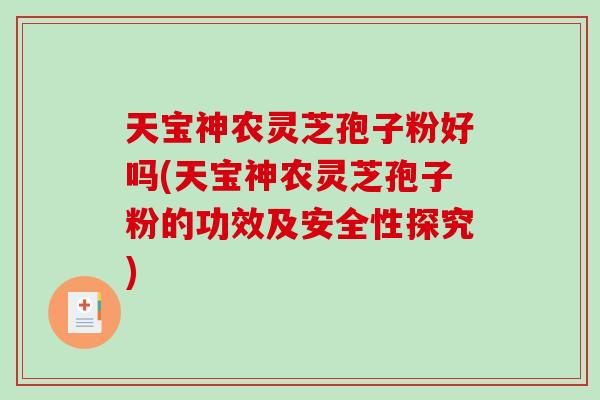 天宝神农灵芝孢子粉好吗(天宝神农灵芝孢子粉的功效及安全性探究)