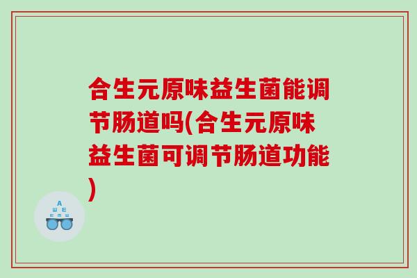 合生元原味益生菌能调节肠道吗(合生元原味益生菌可调节肠道功能)
