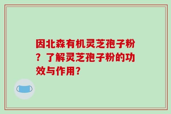 因北森有机灵芝孢子粉？了解灵芝孢子粉的功效与作用？