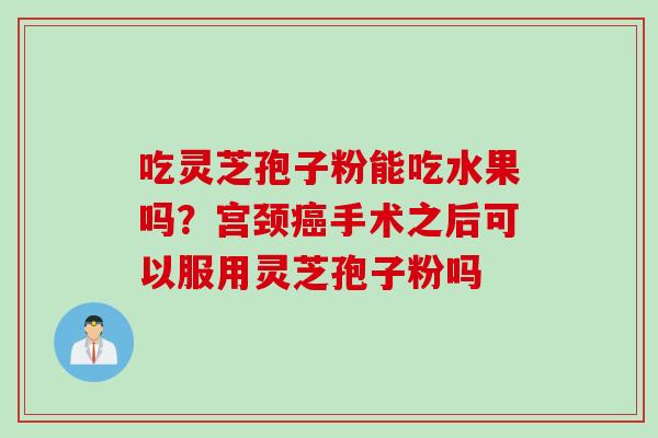 吃灵芝孢子粉能吃水果吗？宫颈癌手术之后可以服用灵芝孢子粉吗