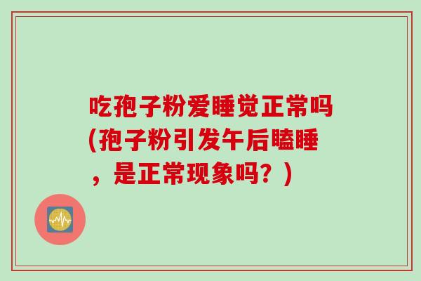 吃孢子粉爱睡觉正常吗(孢子粉引发午后瞌睡，是正常现象吗？)