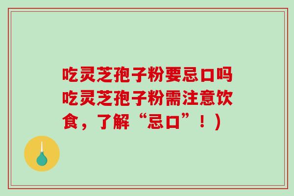 吃灵芝孢子粉要忌口吗吃灵芝孢子粉需注意饮食，了解“忌口”！)