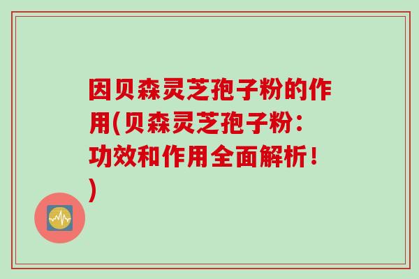 因贝森灵芝孢子粉的作用(贝森灵芝孢子粉：功效和作用全面解析！)