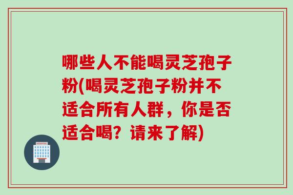 哪些人不能喝灵芝孢子粉(喝灵芝孢子粉并不适合所有人群，你是否适合喝？请来了解)