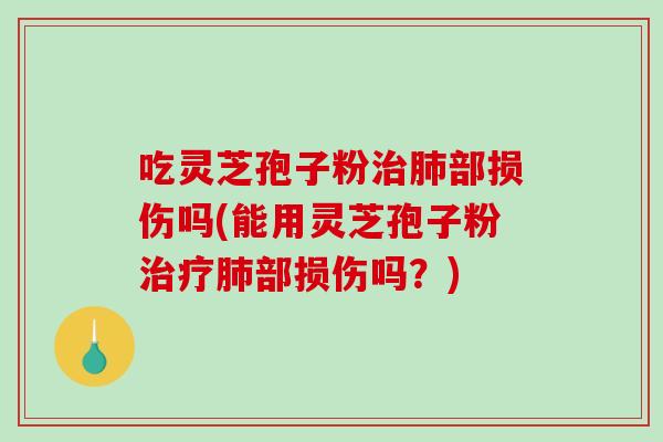 吃灵芝孢子粉治肺部损伤吗(能用灵芝孢子粉治疗肺部损伤吗？)