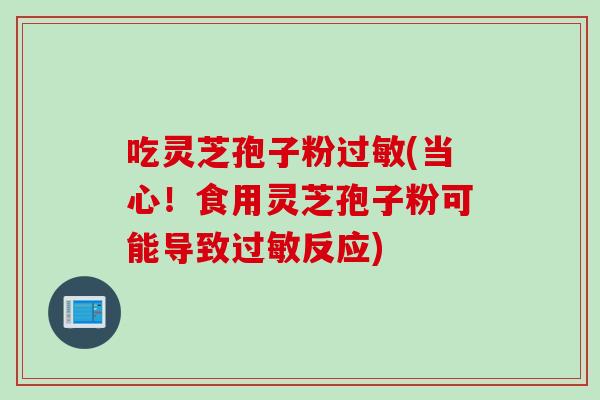 吃灵芝孢子粉过敏(当心！食用灵芝孢子粉可能导致过敏反应)