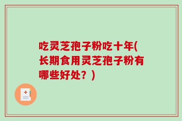 吃灵芝孢子粉吃十年(长期食用灵芝孢子粉有哪些好处？)