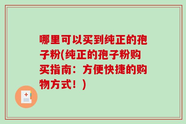 哪里可以买到纯正的孢子粉(纯正的孢子粉购买指南：方便快捷的购物方式！)