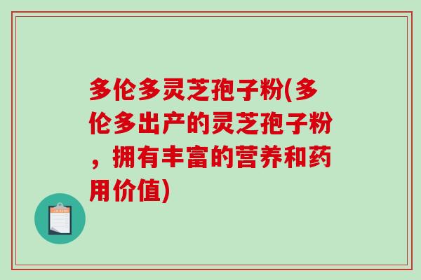 多伦多灵芝孢子粉(多伦多出产的灵芝孢子粉，拥有丰富的营养和药用价值)