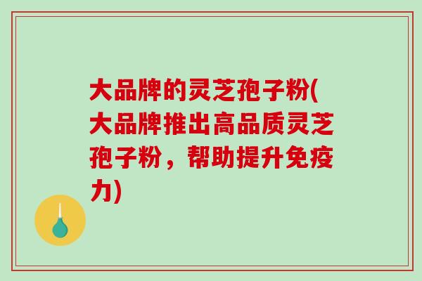 大品牌的灵芝孢子粉(大品牌推出高品质灵芝孢子粉，帮助提升免疫力)
