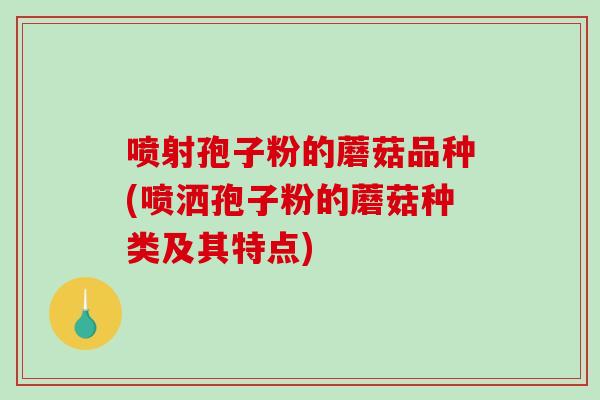 喷射孢子粉的蘑菇品种(喷洒孢子粉的蘑菇种类及其特点)