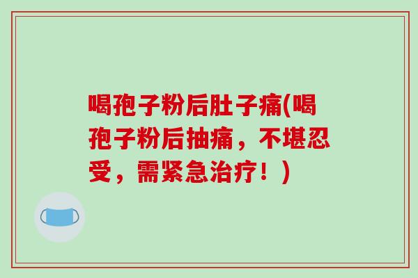 喝孢子粉后肚子痛(喝孢子粉后抽痛，不堪忍受，需紧急治疗！)
