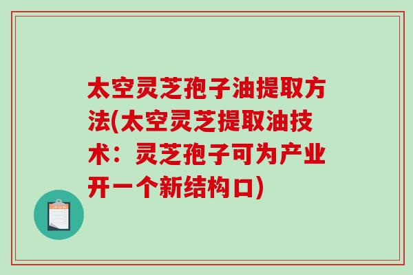太空灵芝孢子油提取方法(太空灵芝提取油技术：灵芝孢子可为产业开一个新结构口)