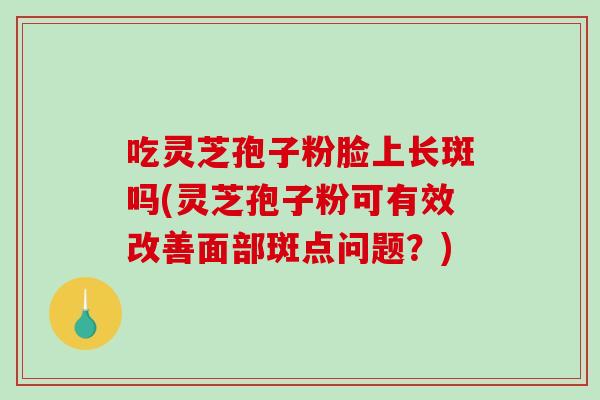 吃灵芝孢子粉脸上长斑吗(灵芝孢子粉可有效改善面部斑点问题？)