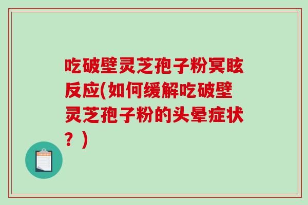 吃破壁灵芝孢子粉冥眩反应(如何缓解吃破壁灵芝孢子粉的头晕症状？)