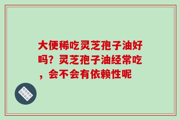 大便稀吃灵芝孢子油好吗？灵芝孢子油经常吃，会不会有依赖性呢