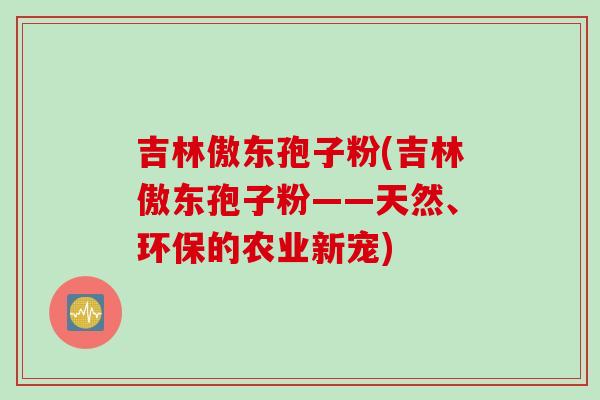 吉林傲东孢子粉(吉林傲东孢子粉——天然、环保的农业新宠)