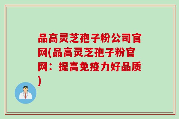品高灵芝孢子粉公司官网(品高灵芝孢子粉官网：提高免疫力好品质)