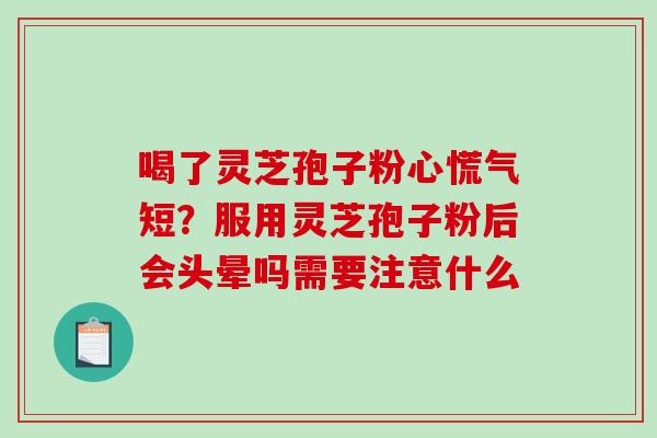 喝了灵芝孢子粉心慌气短？服用灵芝孢子粉后会头晕吗需要注意什么