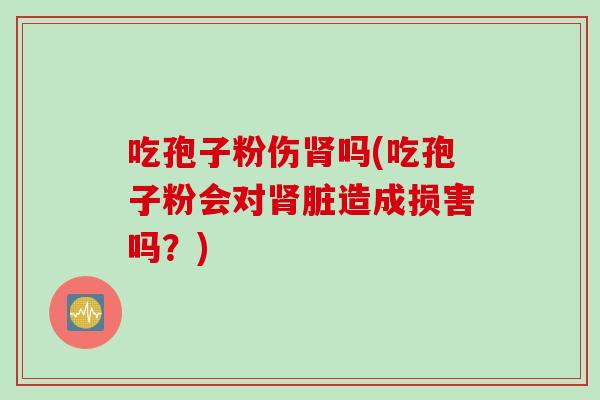 吃孢子粉伤肾吗(吃孢子粉会对肾脏造成损害吗？)