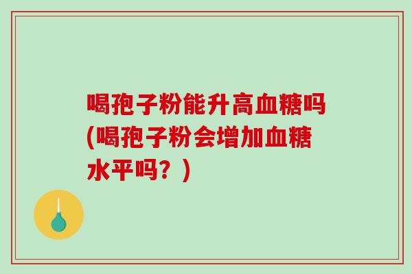 喝孢子粉能升高血糖吗(喝孢子粉会增加血糖水平吗？)