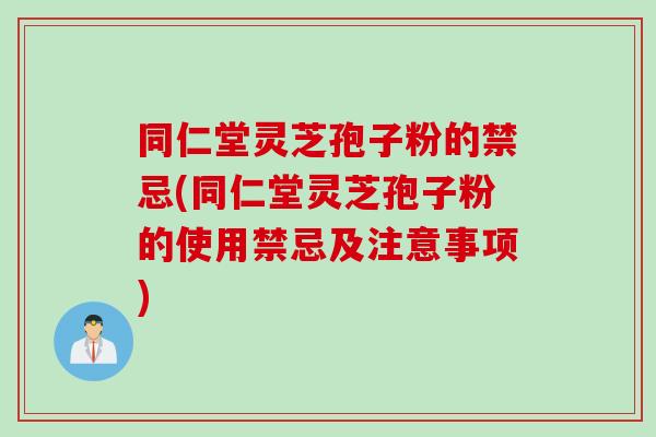 同仁堂灵芝孢子粉的禁忌(同仁堂灵芝孢子粉的使用禁忌及注意事项)