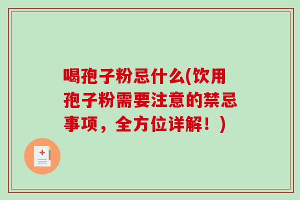 喝孢子粉忌什么(饮用孢子粉需要注意的禁忌事项，全方位详解！)