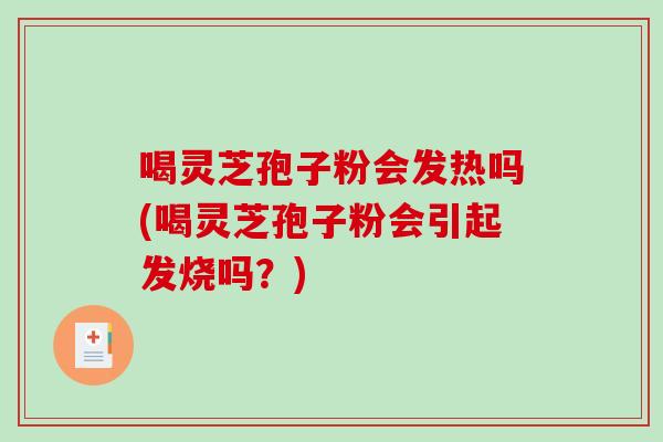 喝灵芝孢子粉会发热吗(喝灵芝孢子粉会引起发烧吗？)