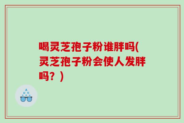 喝灵芝孢子粉谁胖吗(灵芝孢子粉会使人发胖吗？)