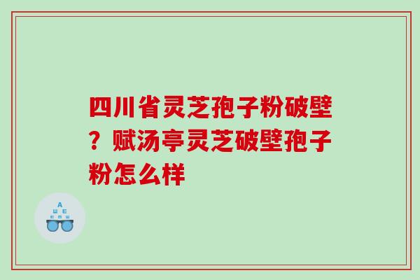 四川省灵芝孢子粉破壁？赋汤亭灵芝破壁孢子粉怎么样