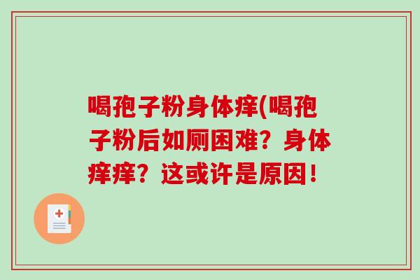 喝孢子粉身体痒(喝孢子粉后如厕困难？身体痒痒？这或许是原因！