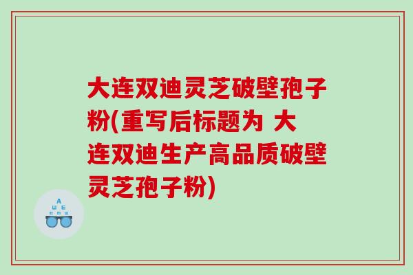 大连双迪灵芝破壁孢子粉(重写后标题为 大连双迪生产高品质破壁灵芝孢子粉)