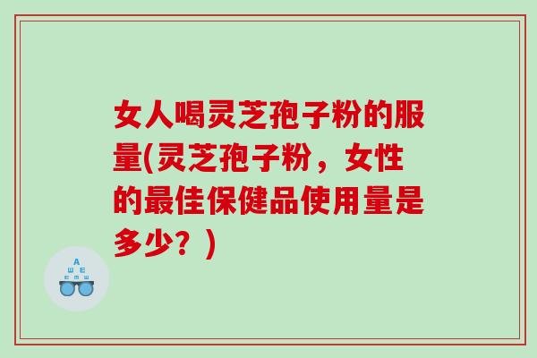 女人喝灵芝孢子粉的服量(灵芝孢子粉，女性的最佳保健品使用量是多少？)