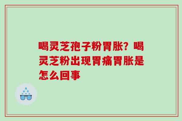 喝灵芝孢子粉胃胀？喝灵芝粉出现胃痛胃胀是怎么回事