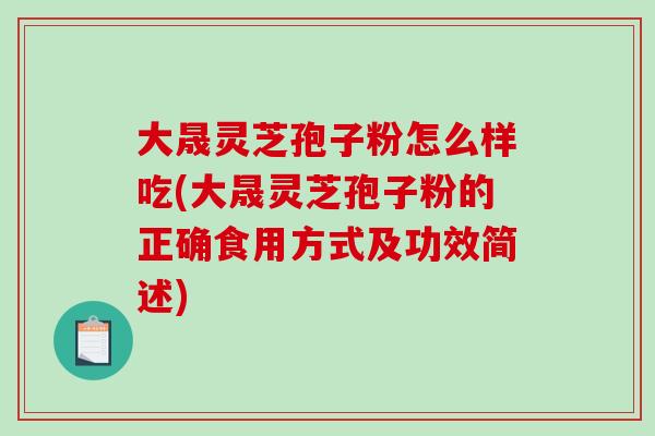大晟灵芝孢子粉怎么样吃(大晟灵芝孢子粉的正确食用方式及功效简述)