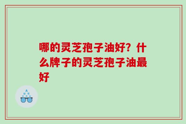 哪的灵芝孢子油好？什么牌子的灵芝孢子油最好