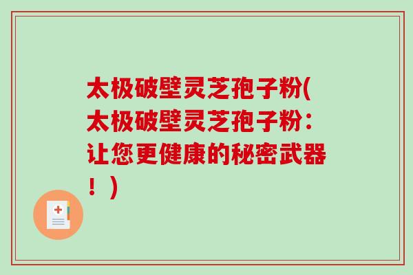 太极破壁灵芝孢子粉(太极破壁灵芝孢子粉：让您更健康的秘密武器！)