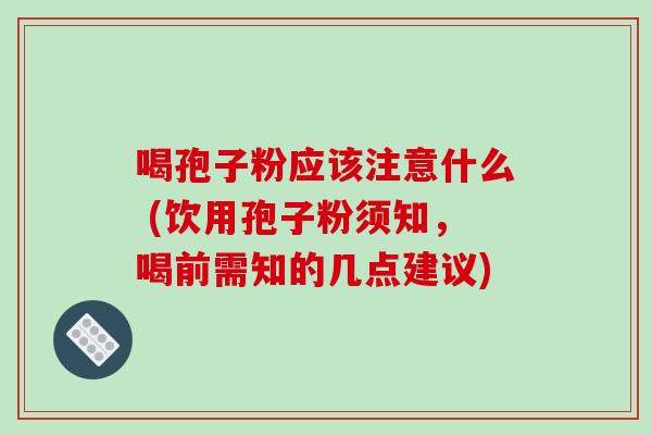 喝孢子粉应该注意什么 (饮用孢子粉须知，喝前需知的几点建议)