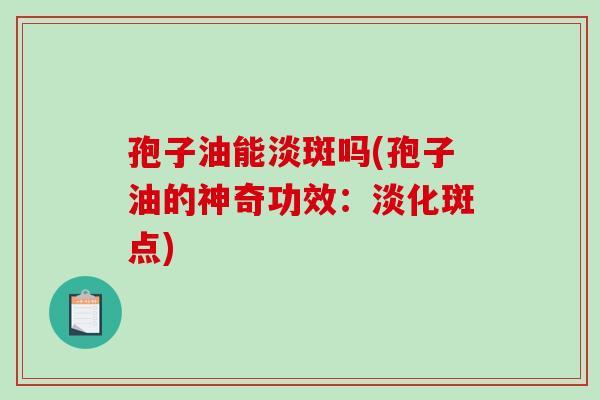 孢子油能淡斑吗(孢子油的神奇功效：淡化斑点)