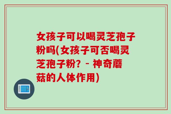 女孩子可以喝灵芝孢子粉吗(女孩子可否喝灵芝孢子粉？- 神奇蘑菇的人体作用)