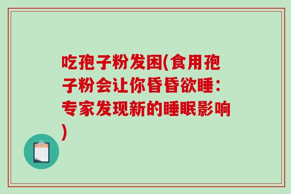 吃孢子粉发困(食用孢子粉会让你昏昏欲睡：专家发现新的睡眠影响)