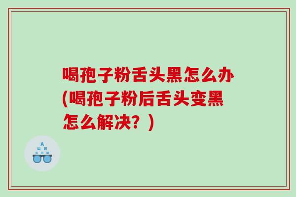喝孢子粉舌头黑怎么办(喝孢子粉后舌头变黑怎么解决？)