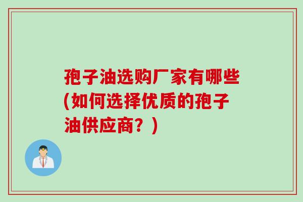 孢子油选购厂家有哪些(如何选择优质的孢子油供应商？)