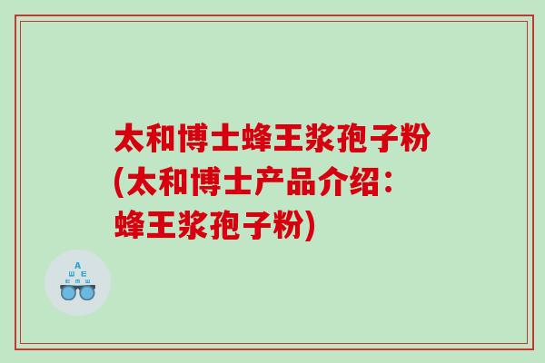 太和博士蜂王浆孢子粉(太和博士产品介绍：蜂王浆孢子粉)